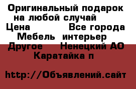 Оригинальный подарок на любой случай!!!! › Цена ­ 2 500 - Все города Мебель, интерьер » Другое   . Ненецкий АО,Каратайка п.